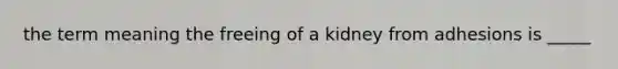 the term meaning the freeing of a kidney from adhesions is _____