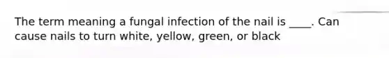 The term meaning a fungal infection of the nail is ____. Can cause nails to turn white, yellow, green, or black