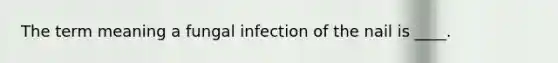 The term meaning a fungal infection of the nail is ____.