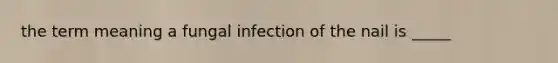 the term meaning a fungal infection of the nail is _____