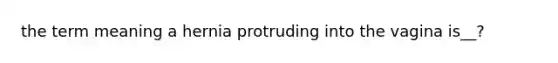 the term meaning a hernia protruding into the vagina is__?