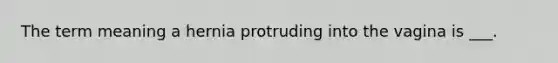 The term meaning a hernia protruding into the vagina is ___.