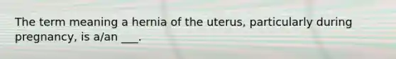 The term meaning a hernia of the uterus, particularly during pregnancy, is a/an ___.