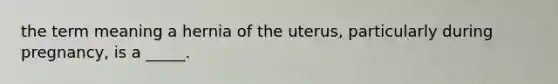 the term meaning a hernia of the uterus, particularly during pregnancy, is a _____.