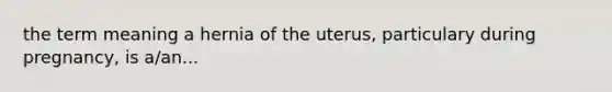 the term meaning a hernia of the uterus, particulary during pregnancy, is a/an...