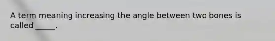 A term meaning increasing the angle between two bones is called _____.