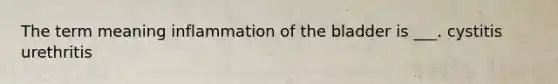 The term meaning inflammation of the bladder is ___. cystitis urethritis