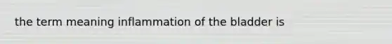 the term meaning inflammation of the bladder is