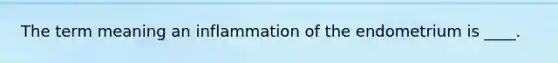 The term meaning an inflammation of the endometrium is ____.