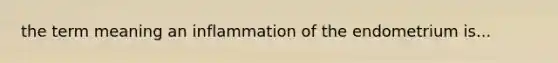 the term meaning an inflammation of the endometrium is...
