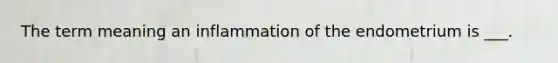 The term meaning an inflammation of the endometrium is ___.