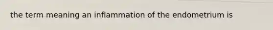 the term meaning an inflammation of the endometrium is