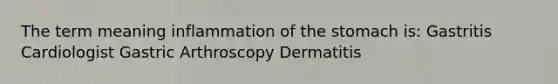 The term meaning inflammation of the stomach is: Gastritis Cardiologist Gastric Arthroscopy Dermatitis