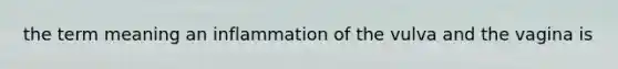 the term meaning an inflammation of the vulva and the vagina is