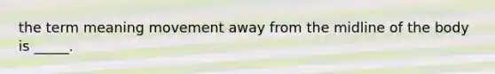 the term meaning movement away from the midline of the body is _____.