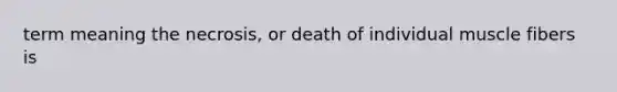 term meaning the necrosis, or death of individual muscle fibers is