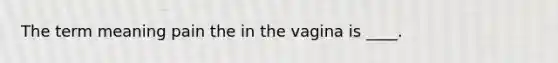 The term meaning pain the in the vagina is ____.