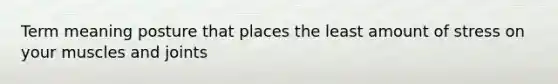 Term meaning posture that places the least amount of stress on your muscles and joints