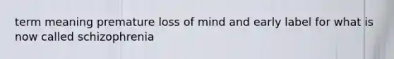 term meaning premature loss of mind and early label for what is now called schizophrenia