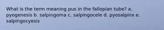 What is the term meaning pus in the fallopian tube? a. pyogenesis b. salpingoma c. salpingocele d. pyosalpinx e. salpingocyesis