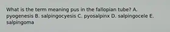 What is the term meaning pus in the fallopian tube? A. pyogenesis B. salpingocyesis C. pyosalpinx D. salpingocele E. salpingoma