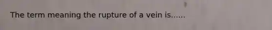 The term meaning the rupture of a vein is......