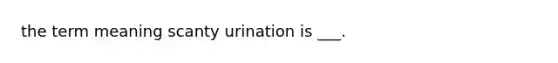 the term meaning scanty urination is ___.