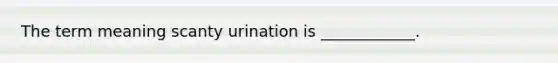 The term meaning scanty urination is ____________.