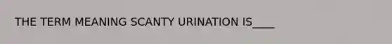 THE TERM MEANING SCANTY URINATION IS____