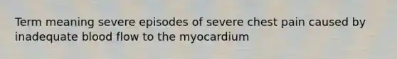 Term meaning severe episodes of severe chest pain caused by inadequate blood flow to the myocardium