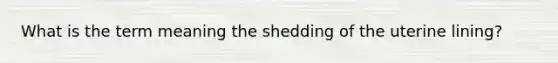 What is the term meaning the shedding of the uterine lining?