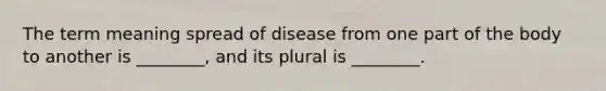 The term meaning spread of disease from one part of the body to another is ________, and its plural is ________.