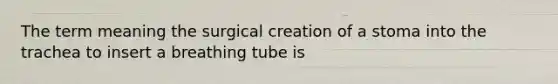 The term meaning the surgical creation of a stoma into the trachea to insert a breathing tube is