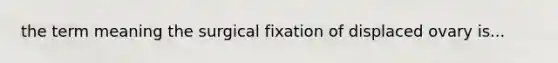 the term meaning the surgical fixation of displaced ovary is...