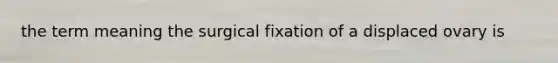 the term meaning the surgical fixation of a displaced ovary is