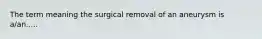 The term meaning the surgical removal of an aneurysm is a/an.....