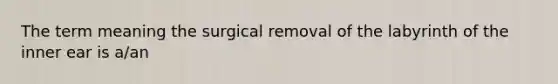 The term meaning the surgical removal of the labyrinth of the inner ear is a/an