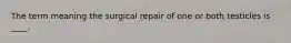 The term meaning the surgical repair of one or both testicles is ____.