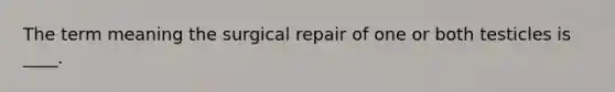 The term meaning the surgical repair of one or both testicles is ____.