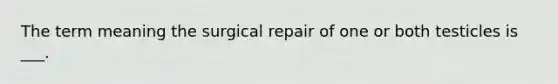 The term meaning the surgical repair of one or both testicles is ___.