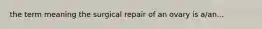 the term meaning the surgical repair of an ovary is a/an...