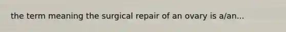 the term meaning the surgical repair of an ovary is a/an...