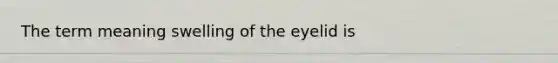 The term meaning swelling of the eyelid is