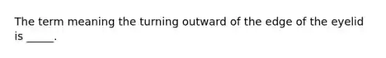 The term meaning the turning outward of the edge of the eyelid is _____.