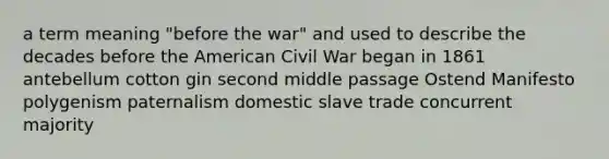 a term meaning "before the war" and used to describe the decades before the American Civil War began in 1861 antebellum cotton gin second middle passage Ostend Manifesto polygenism paternalism domestic slave trade concurrent majority