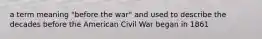 a term meaning "before the war" and used to describe the decades before the American Civil War began in 1861