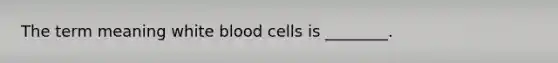 The term meaning white blood cells is ________.