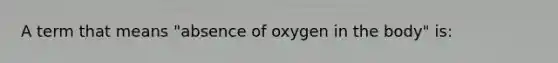 A term that means "absence of oxygen in the body" is: