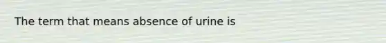 The term that means absence of urine is