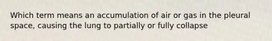 Which term means an accumulation of air or gas in the pleural space, causing the lung to partially or fully collapse